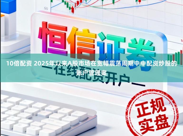 10倍配资 2025年以来A股市场在宽幅震荡周期中中配资炒股的账户管理案
