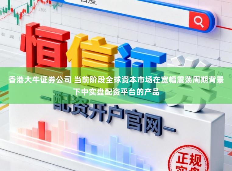 香港大牛证券公司 当前阶段全球资本市场在宽幅震荡周期背景下中实盘配资平台的产品