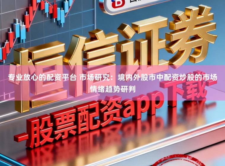 专业放心的配资平台 市场研究：境内外股市中配资炒股的市场情绪趋势研判