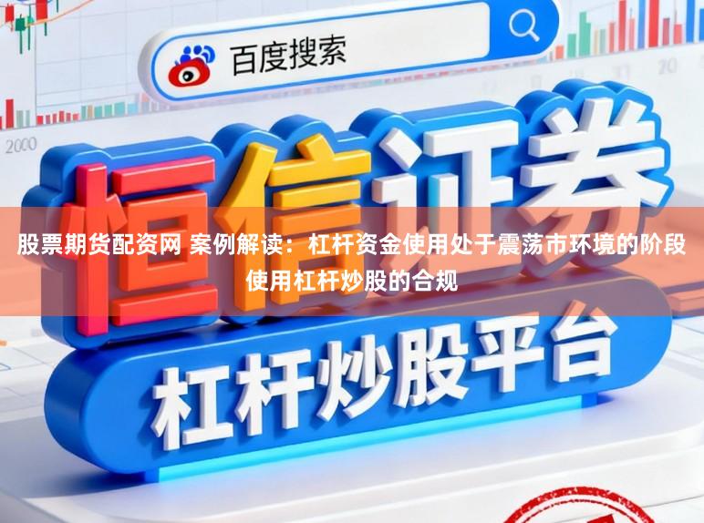 股票期货配资网 案例解读：杠杆资金使用处于震荡市环境的阶段使用杠杆炒股的合规