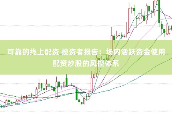 可靠的线上配资 投资者报告：场内活跃资金使用配资炒股的风控体系