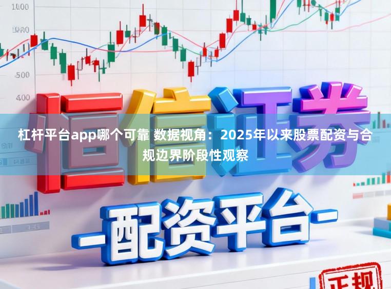 杠杆平台app哪个可靠 数据视角：2025年以来股票配资与合规边界阶段性观察