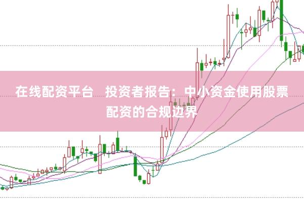 在线配资平台   投资者报告：中小资金使用股票配资的合规边界