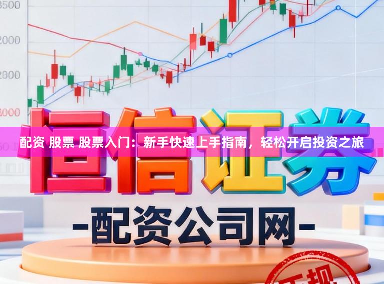 配资 股票 股票入门：新手快速上手指南，轻松开启投资之旅
