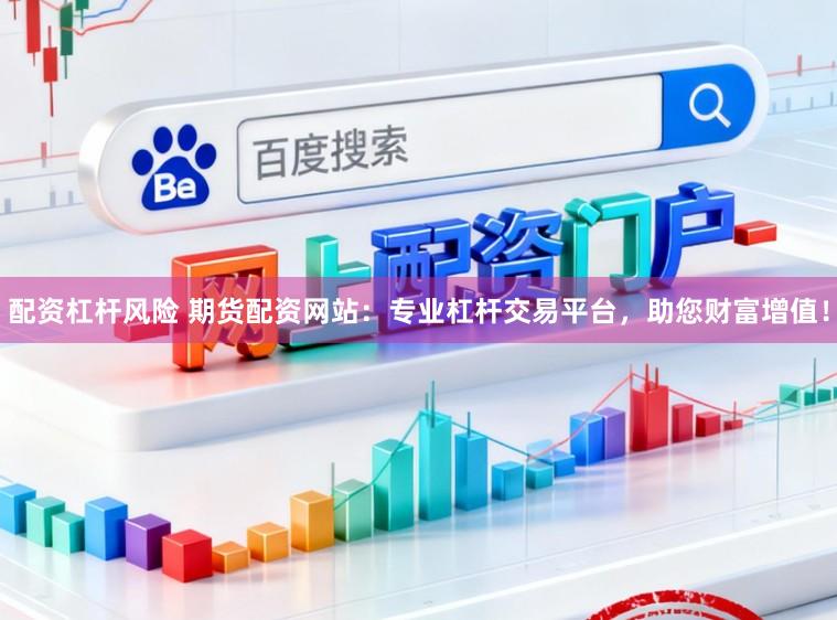 配资杠杆风险 期货配资网站：专业杠杆交易平台，助您财富增值！