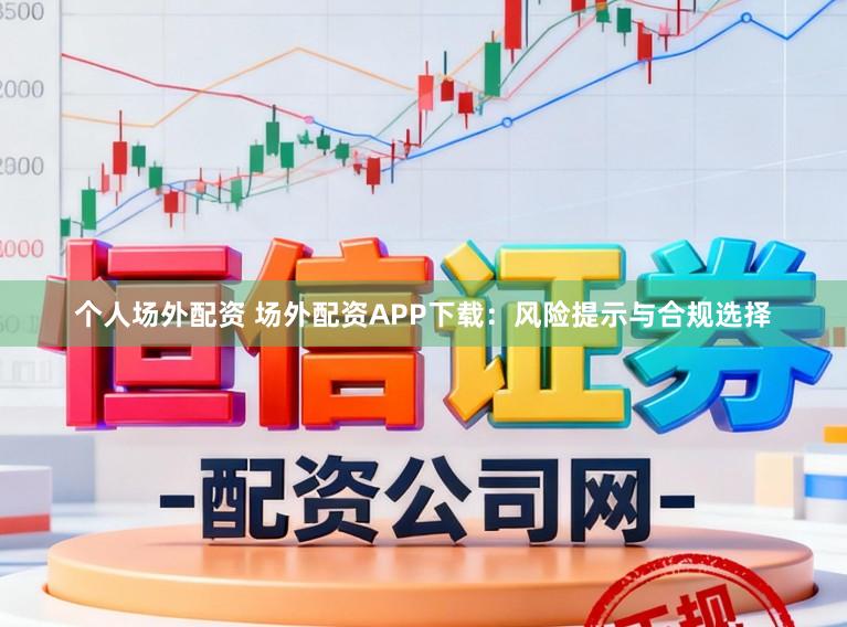 个人场外配资 场外配资APP下载：风险提示与合规选择