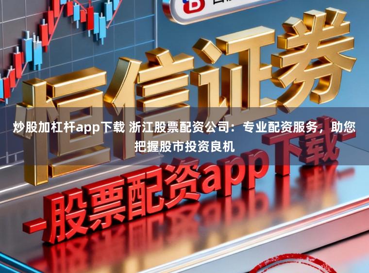 炒股加杠杆app下载 浙江股票配资公司：专业配资服务，助您把握股市投资良机