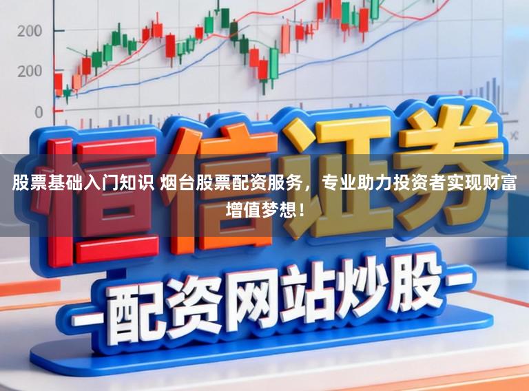 股票基础入门知识 烟台股票配资服务，专业助力投资者实现财富增值梦想！