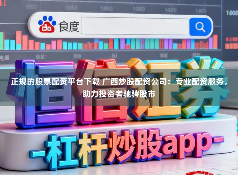 正规的股票配资平台下载 广西炒股配资公司：专业配资服务，助力投资者驰骋股市