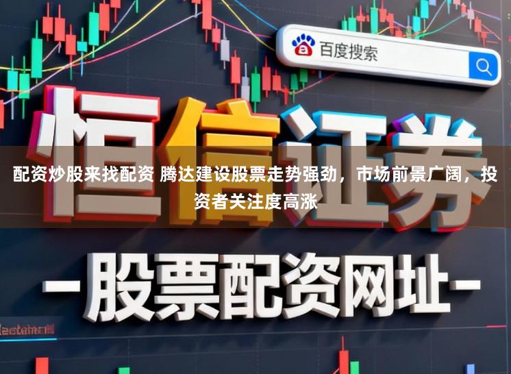 配资炒股来找配资 腾达建设股票走势强劲，市场前景广阔，投资者关注度高涨