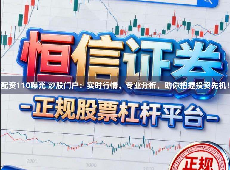 配资110曝光 炒股门户：实时行情、专业分析，助你把握投资先机！
