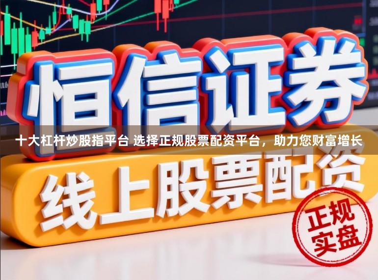 十大杠杆炒股指平台 选择正规股票配资平台，助力您财富增长