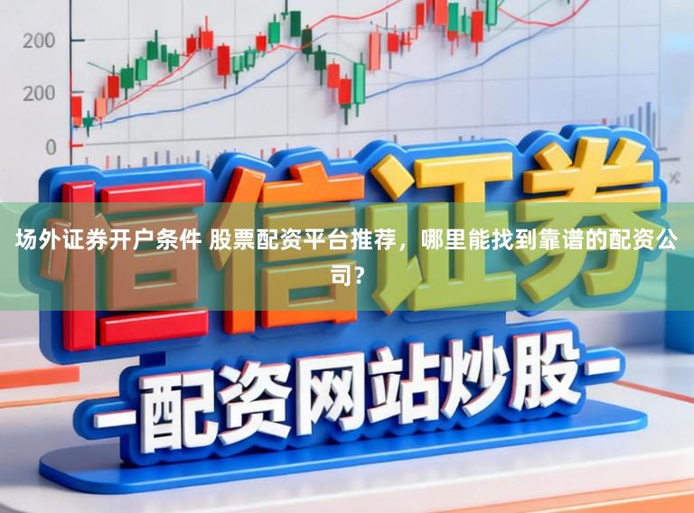 场外证券开户条件 股票配资平台推荐，哪里能找到靠谱的配资公司？