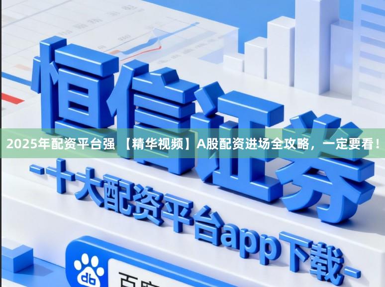 2025年配资平台强 【精华视频】A股配资进场全攻略，一定要看！