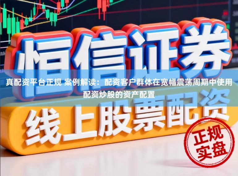 真配资平台正规 案例解读：配资客户群体在宽幅震荡周期中使用配资炒股的资产配置