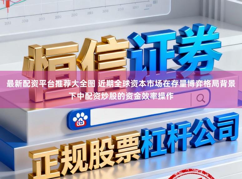 最新配资平台推荐大全图 近期全球资本市场在存量博弈格局背景下中配资炒股的资金效率操作