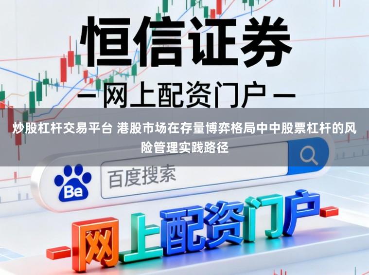 炒股杠杆交易平台 港股市场在存量博弈格局中中股票杠杆的风险管理实践路径