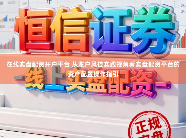 在线实盘配资开户平台 从账户风控实践视角看实盘配资平台的资产配置操作指引