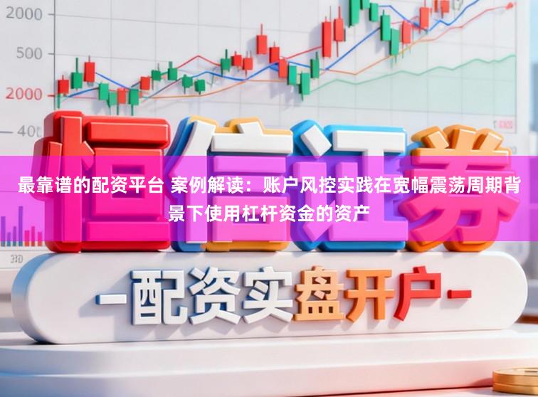 最靠谱的配资平台 案例解读：账户风控实践在宽幅震荡周期背景下使用杠杆资金的资产