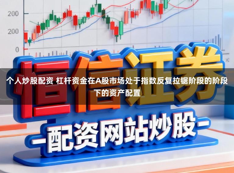 个人炒股配资 杠杆资金在A股市场处于指数反复拉锯阶段的阶段下的资产配置