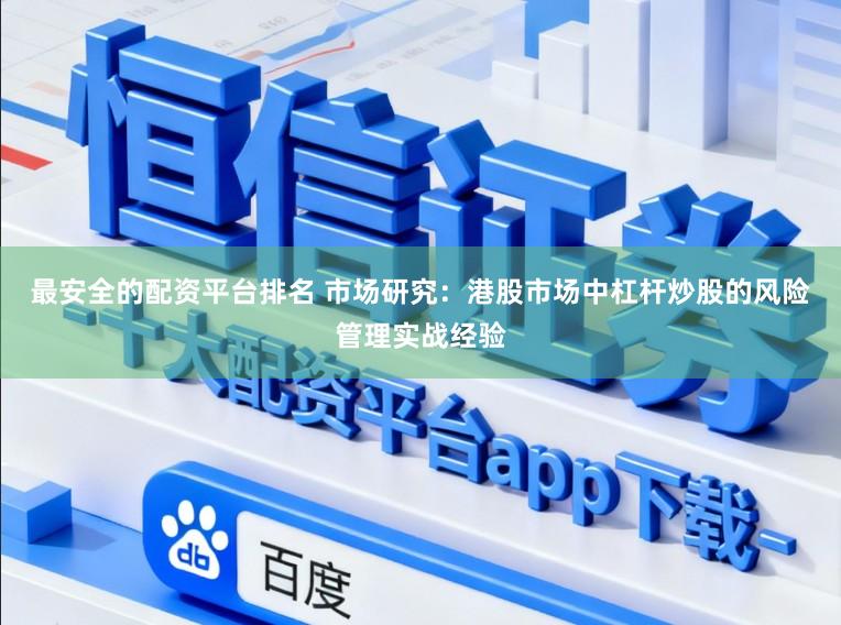 最安全的配资平台排名 市场研究：港股市场中杠杆炒股的风险管理实战经验