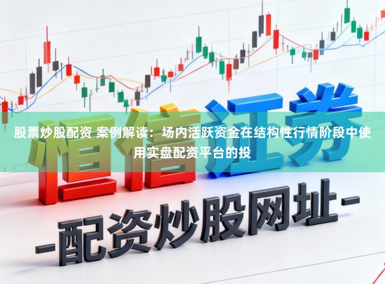 股票炒股配资 案例解读：场内活跃资金在结构性行情阶段中使用实盘配资平台的投