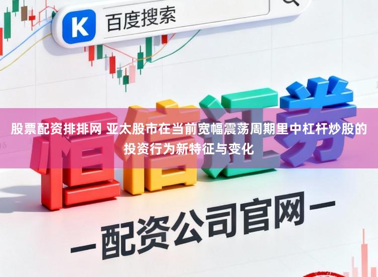 股票配资排排网 亚太股市在当前宽幅震荡周期里中杠杆炒股的投资行为新特征与变化