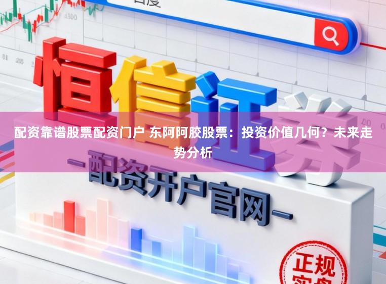 配资靠谱股票配资门户 东阿阿胶股票：投资价值几何？未来走势分析