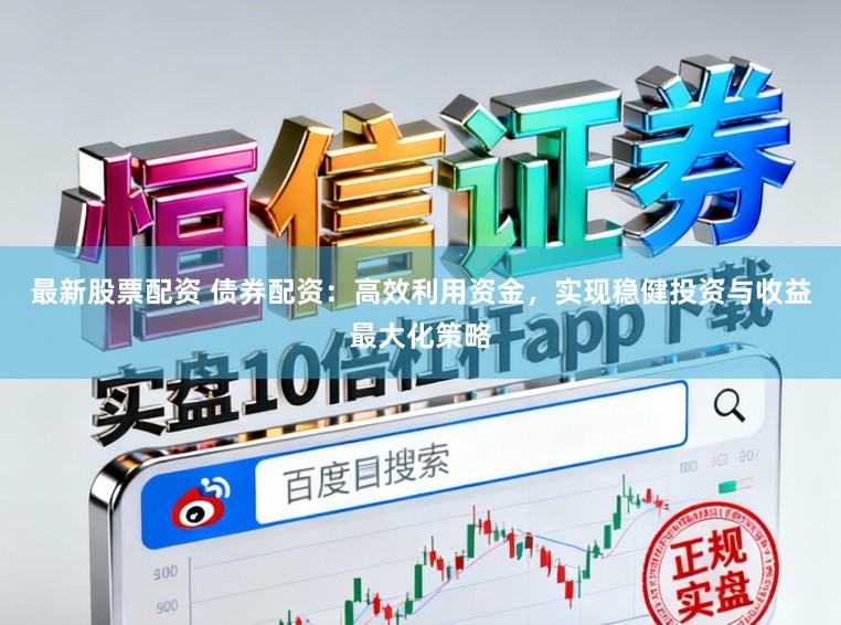 最新股票配资 债券配资：高效利用资金，实现稳健投资与收益最大化策略