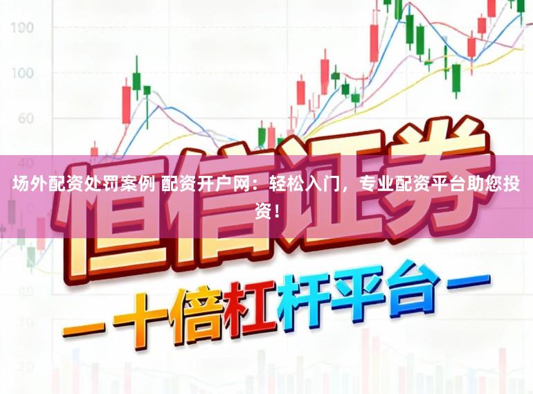 场外配资处罚案例 配资开户网：轻松入门，专业配资平台助您投资！