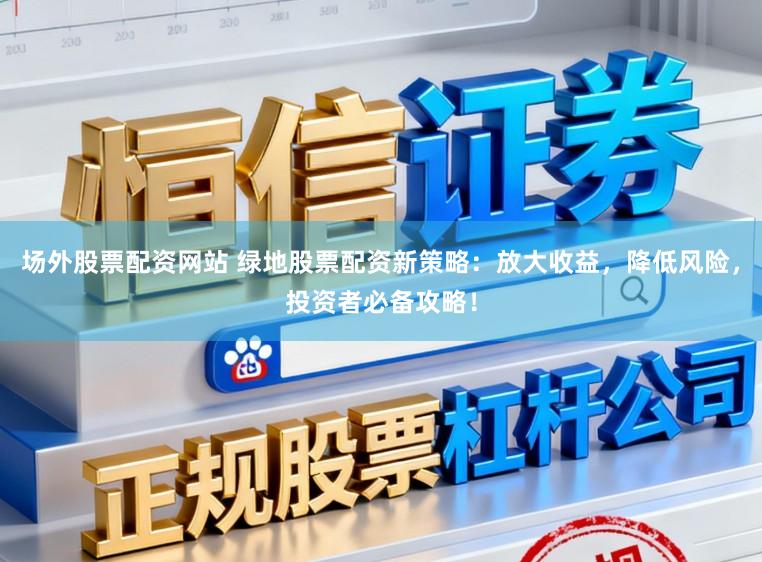 场外股票配资网站 绿地股票配资新策略：放大收益，降低风险，投资者必备攻略！