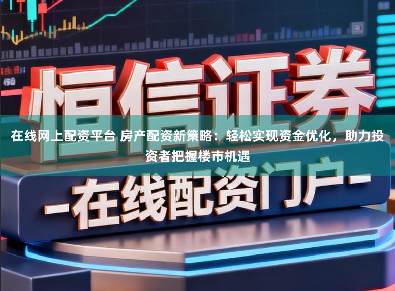 在线网上配资平台 房产配资新策略：轻松实现资金优化，助力投资者把握楼市机遇