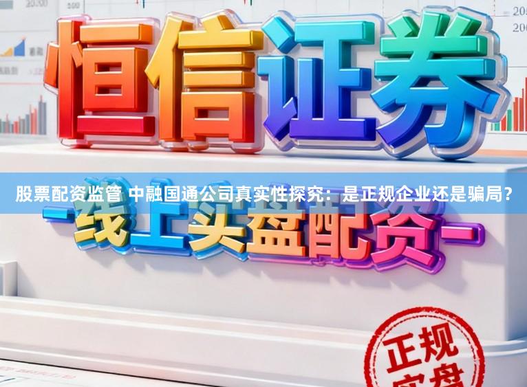股票配资监管 中融国通公司真实性探究：是正规企业还是骗局？