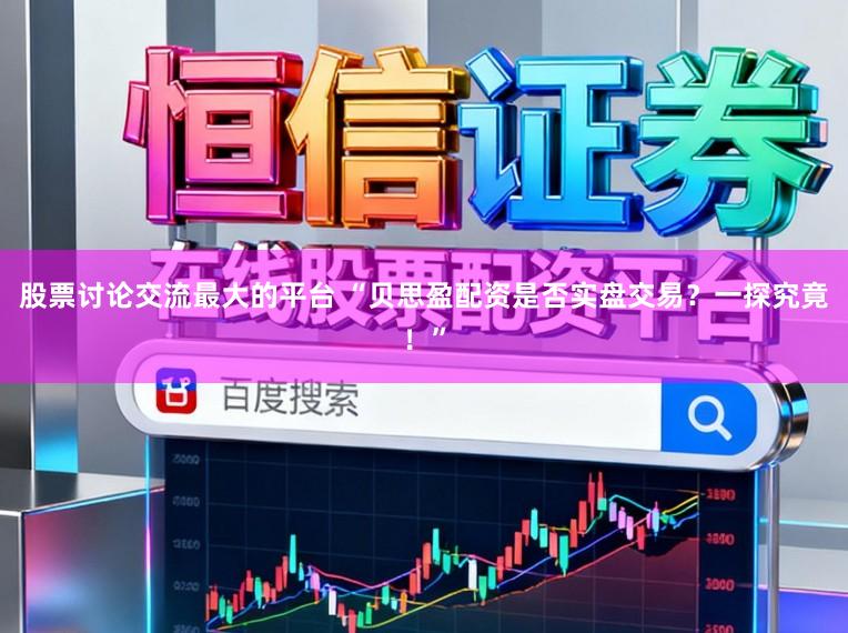 股票讨论交流最大的平台 “贝思盈配资是否实盘交易？一探究竟！”