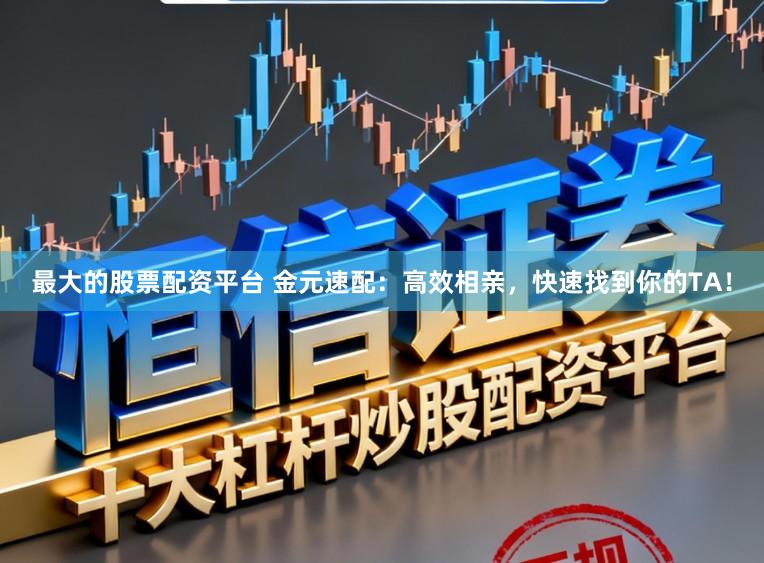 最大的股票配资平台 金元速配：高效相亲，快速找到你的TA！