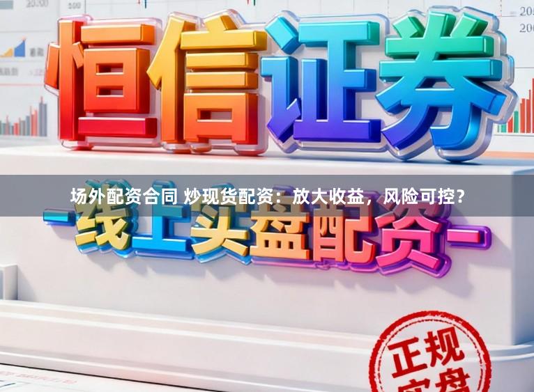 场外配资合同 炒现货配资：放大收益，风险可控？