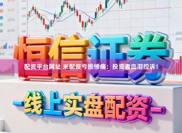 配资平台网址 米配资亏损惨痛：投资者血泪控诉！