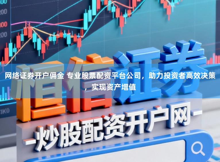 网络证券开户佣金 专业股票配资平台公司，助力投资者高效决策，实现资产增值