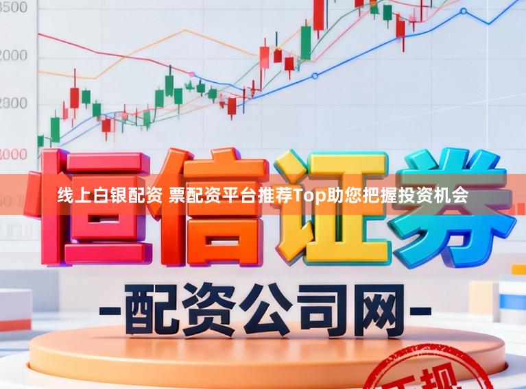 线上白银配资 票配资平台推荐Top助您把握投资机会