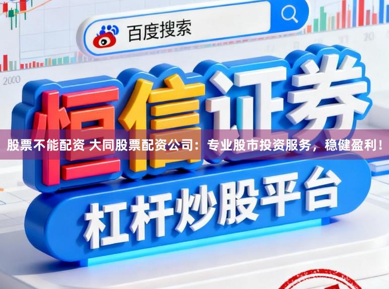 股票不能配资 大同股票配资公司：专业股市投资服务，稳健盈利！
