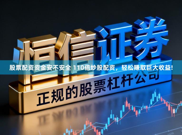 股票配资资金安不安全 110倍炒股配资，轻松赚取巨大收益!