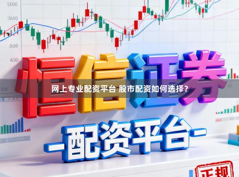 网上专业配资平台 股市配资如何选择？