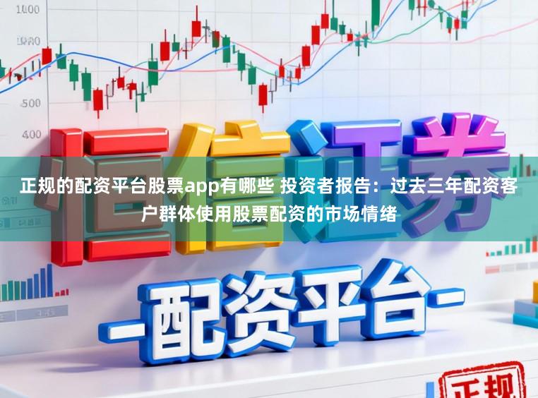 正规的配资平台股票app有哪些 投资者报告：过去三年配资客户群体使用股票配资的市场情绪
