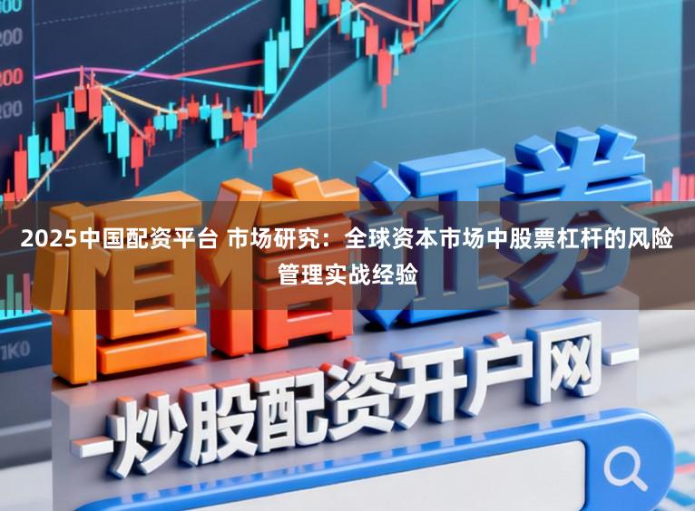 2025中国配资平台 市场研究：全球资本市场中股票杠杆的风险管理实战经验