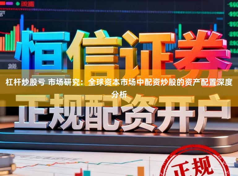 杠杆炒股亏 市场研究：全球资本市场中配资炒股的资产配置深度分析