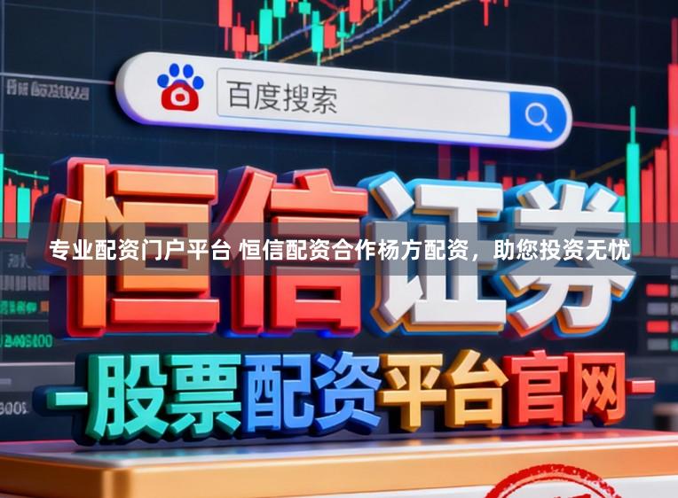 专业配资门户平台 恒信配资合作杨方配资，助您投资无忧